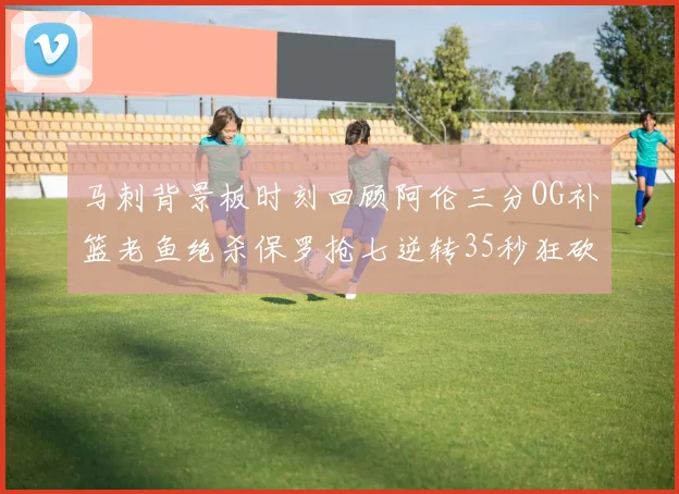 马刺背景板时刻回顾阿伦三分OG补篮老鱼绝杀保罗抢七逆转35秒狂砍13分