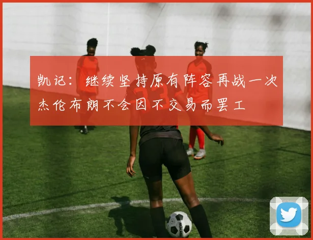 凯记：继续坚持原有阵容再战一次杰伦布朗不会因不交易而罢工