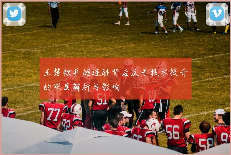 王楚钦乒超连胜背后反手技术提升的深度解析与影响