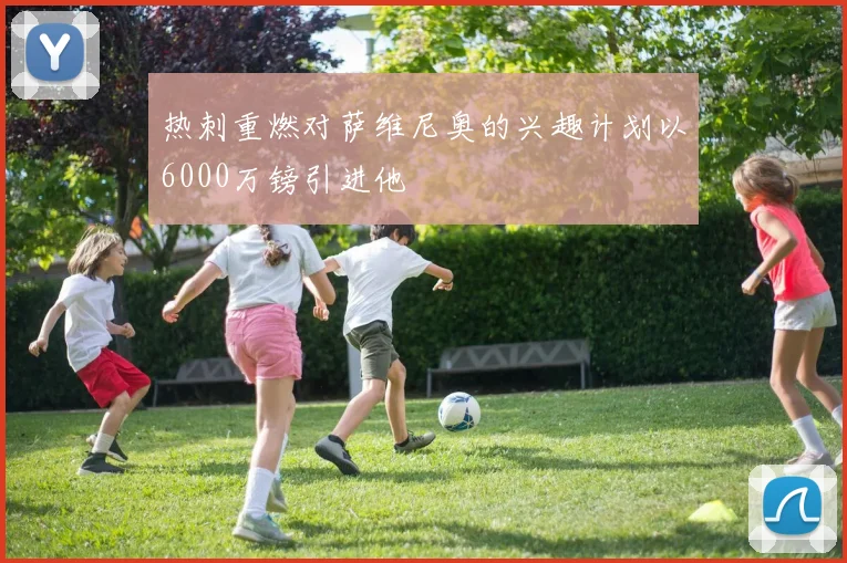 热刺重燃对萨维尼奥的兴趣计划以6000万镑引进他