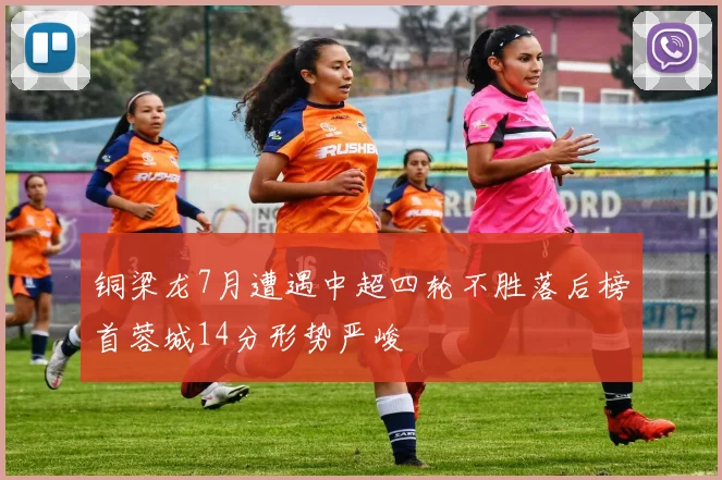 铜梁龙7月遭遇中超四轮不胜落后榜首蓉城14分形势严峻