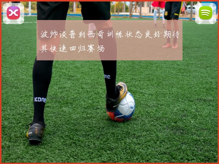 波帅谈普利西奇训练状态良好期待其快速回归赛场